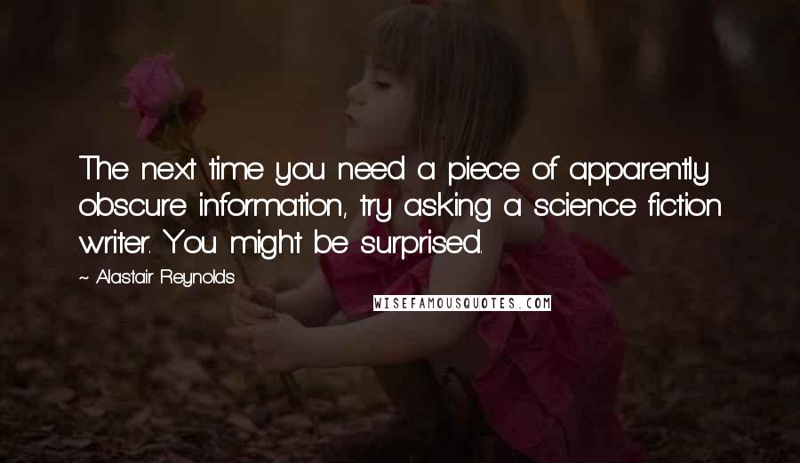 Alastair Reynolds Quotes: The next time you need a piece of apparently obscure information, try asking a science fiction writer. You might be surprised.