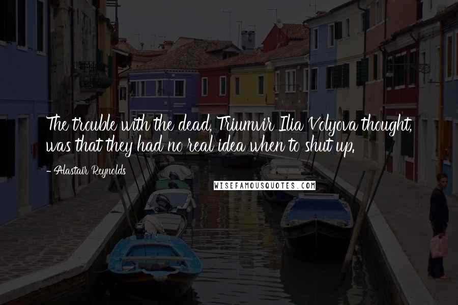 Alastair Reynolds Quotes: The trouble with the dead, Triumvir Ilia Volyova thought, was that they had no real idea when to shut up.