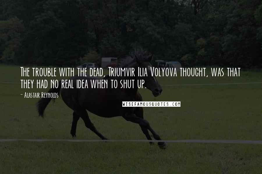 Alastair Reynolds Quotes: The trouble with the dead, Triumvir Ilia Volyova thought, was that they had no real idea when to shut up.