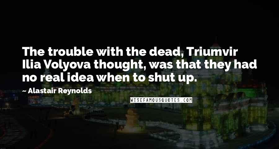 Alastair Reynolds Quotes: The trouble with the dead, Triumvir Ilia Volyova thought, was that they had no real idea when to shut up.