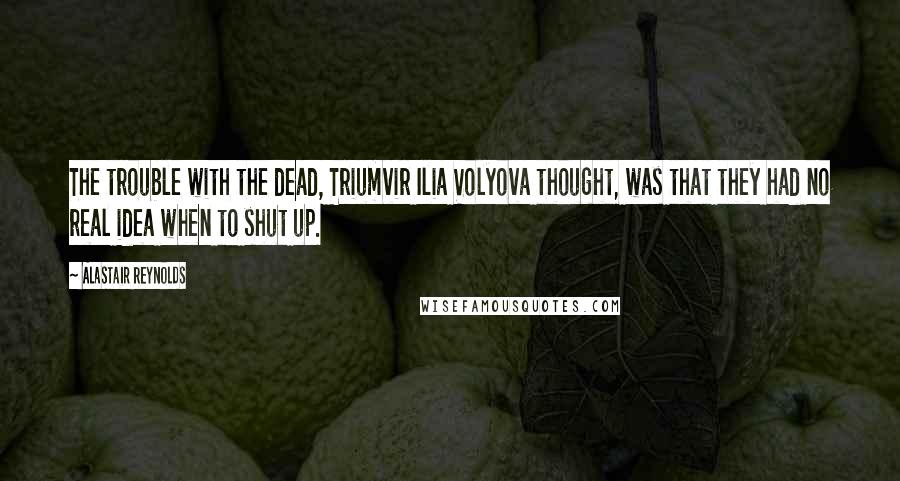 Alastair Reynolds Quotes: The trouble with the dead, Triumvir Ilia Volyova thought, was that they had no real idea when to shut up.