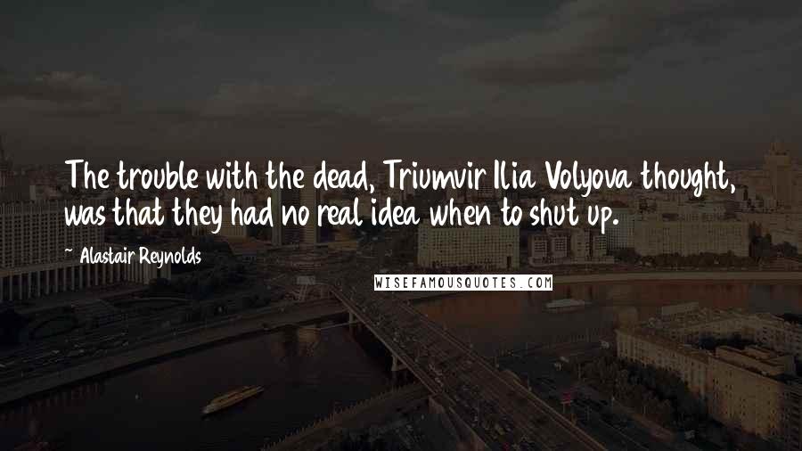 Alastair Reynolds Quotes: The trouble with the dead, Triumvir Ilia Volyova thought, was that they had no real idea when to shut up.