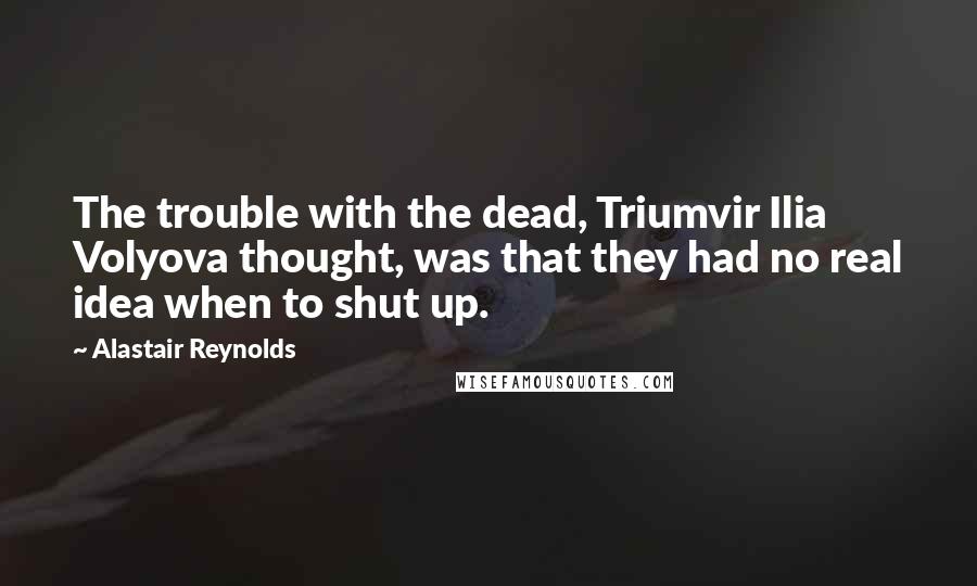 Alastair Reynolds Quotes: The trouble with the dead, Triumvir Ilia Volyova thought, was that they had no real idea when to shut up.