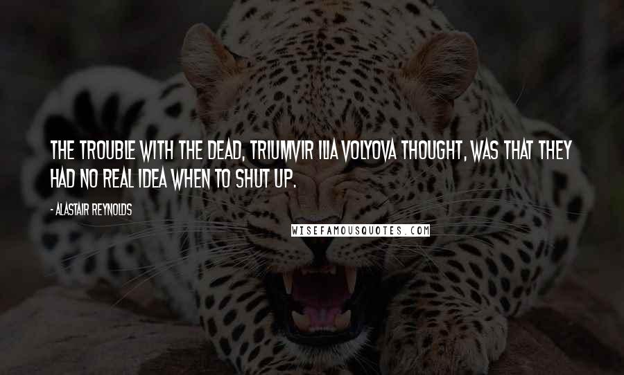 Alastair Reynolds Quotes: The trouble with the dead, Triumvir Ilia Volyova thought, was that they had no real idea when to shut up.