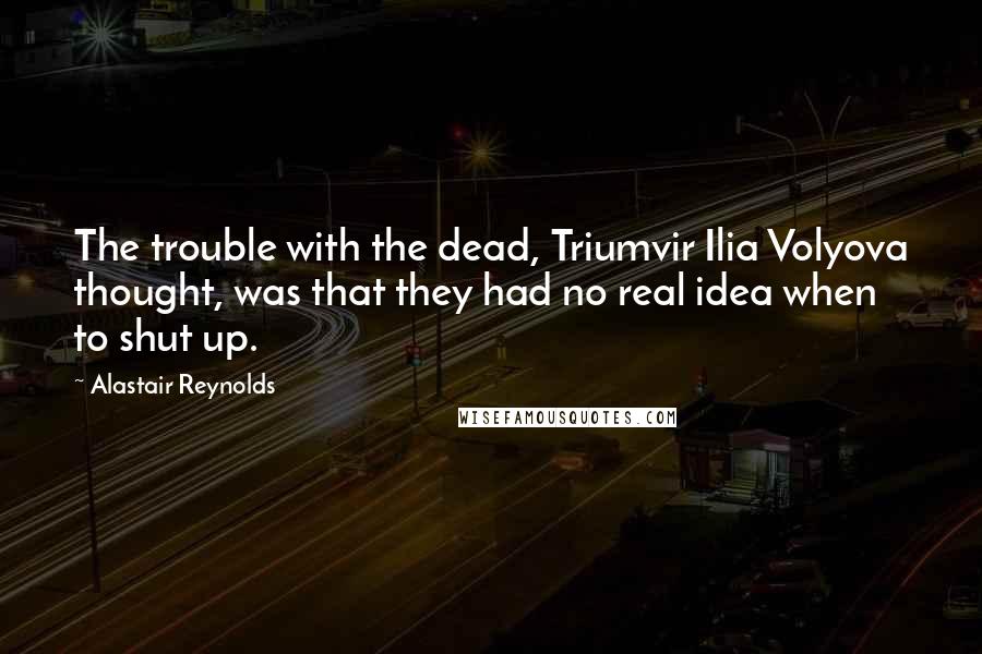 Alastair Reynolds Quotes: The trouble with the dead, Triumvir Ilia Volyova thought, was that they had no real idea when to shut up.