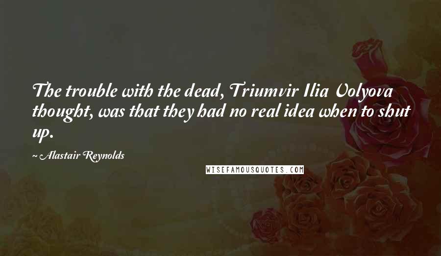 Alastair Reynolds Quotes: The trouble with the dead, Triumvir Ilia Volyova thought, was that they had no real idea when to shut up.