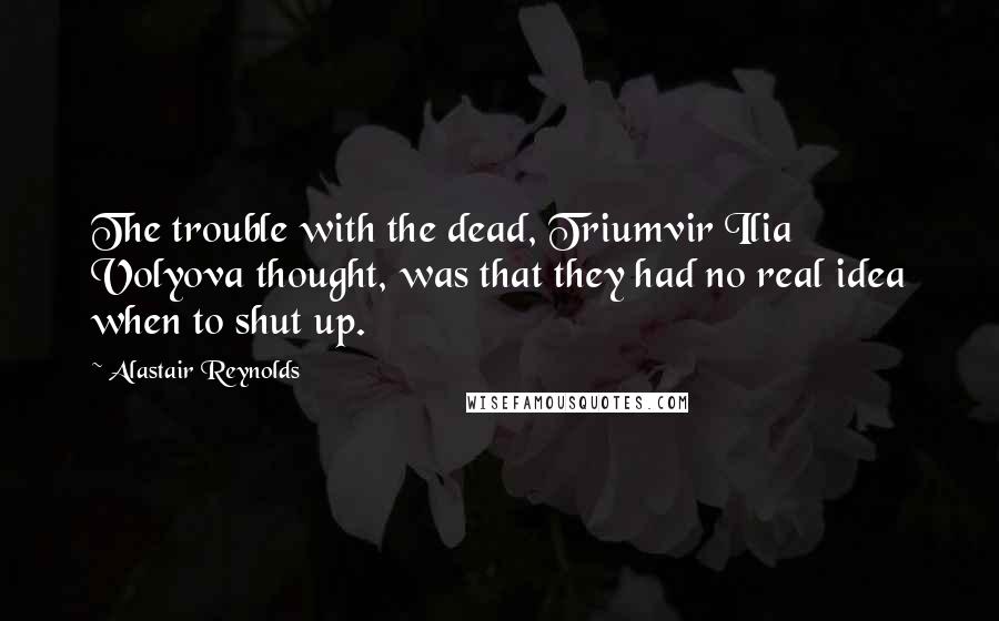 Alastair Reynolds Quotes: The trouble with the dead, Triumvir Ilia Volyova thought, was that they had no real idea when to shut up.