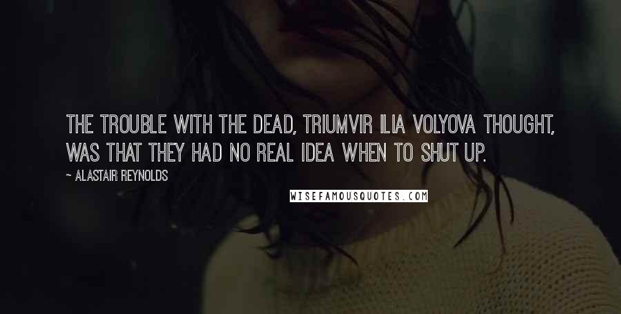 Alastair Reynolds Quotes: The trouble with the dead, Triumvir Ilia Volyova thought, was that they had no real idea when to shut up.