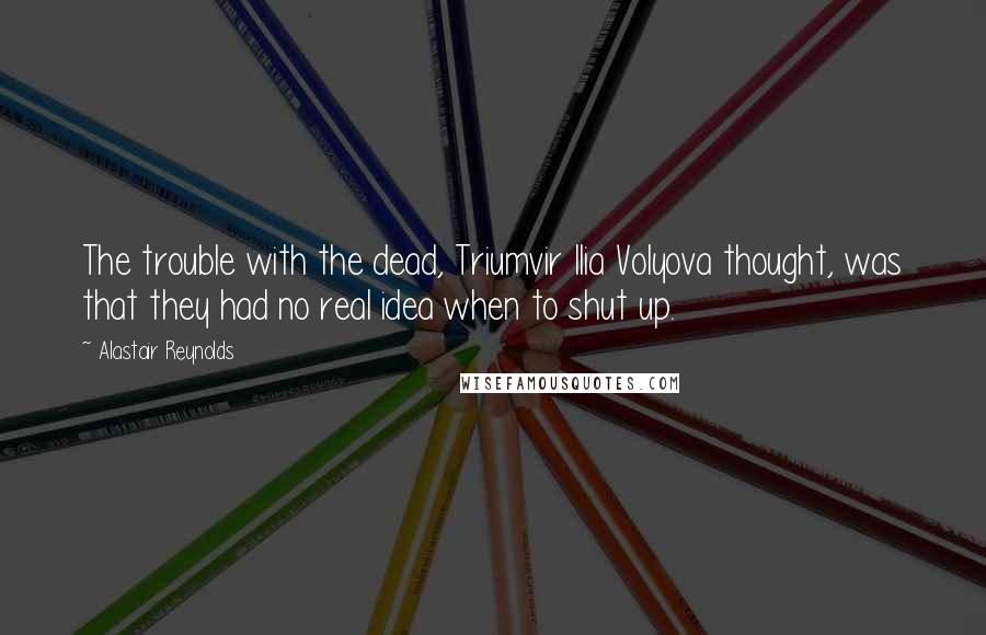 Alastair Reynolds Quotes: The trouble with the dead, Triumvir Ilia Volyova thought, was that they had no real idea when to shut up.