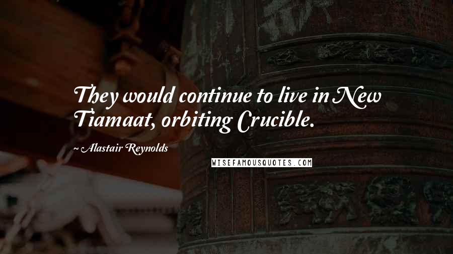 Alastair Reynolds Quotes: They would continue to live in New Tiamaat, orbiting Crucible.