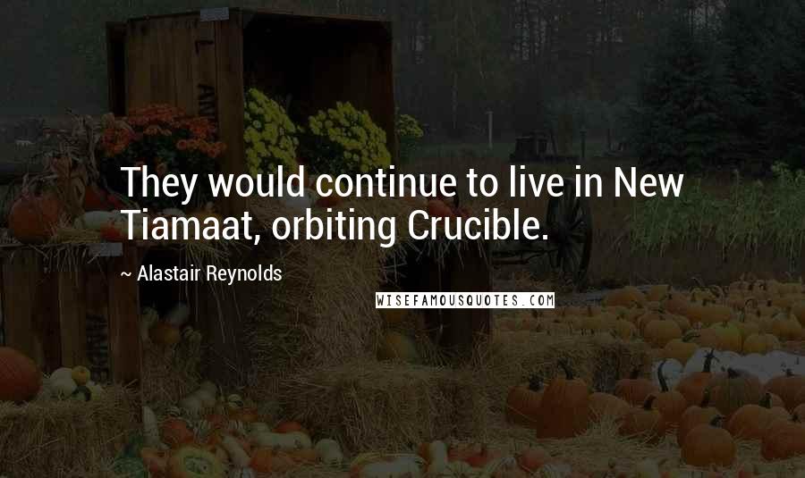 Alastair Reynolds Quotes: They would continue to live in New Tiamaat, orbiting Crucible.