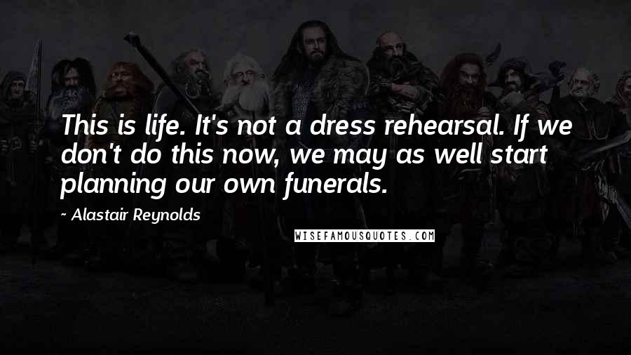 Alastair Reynolds Quotes: This is life. It's not a dress rehearsal. If we don't do this now, we may as well start planning our own funerals.