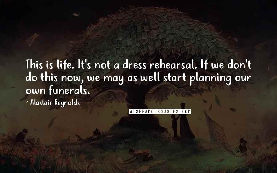 Alastair Reynolds Quotes: This is life. It's not a dress rehearsal. If we don't do this now, we may as well start planning our own funerals.