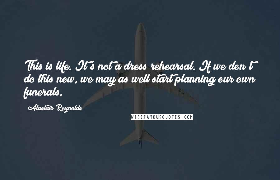 Alastair Reynolds Quotes: This is life. It's not a dress rehearsal. If we don't do this now, we may as well start planning our own funerals.