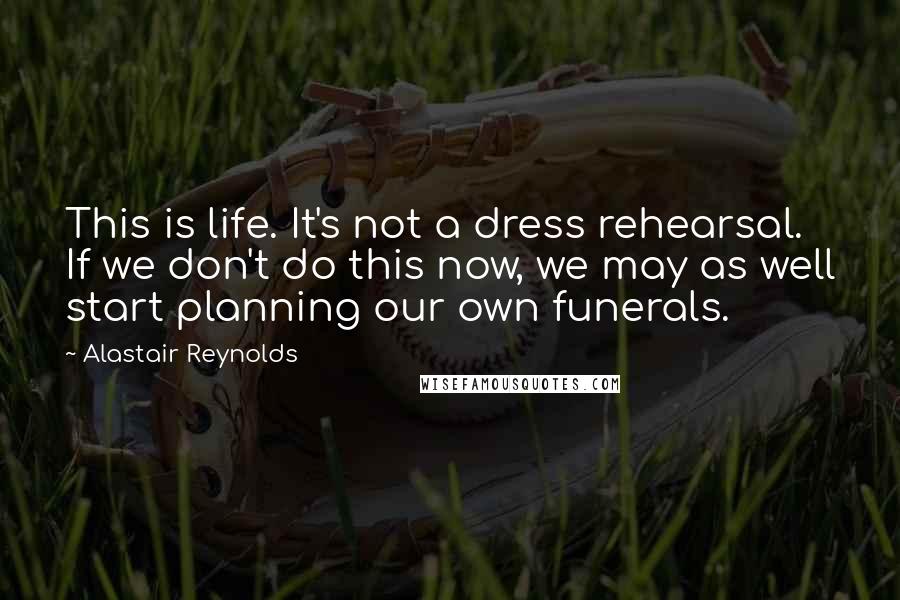 Alastair Reynolds Quotes: This is life. It's not a dress rehearsal. If we don't do this now, we may as well start planning our own funerals.