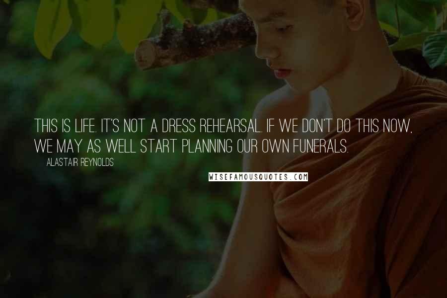 Alastair Reynolds Quotes: This is life. It's not a dress rehearsal. If we don't do this now, we may as well start planning our own funerals.