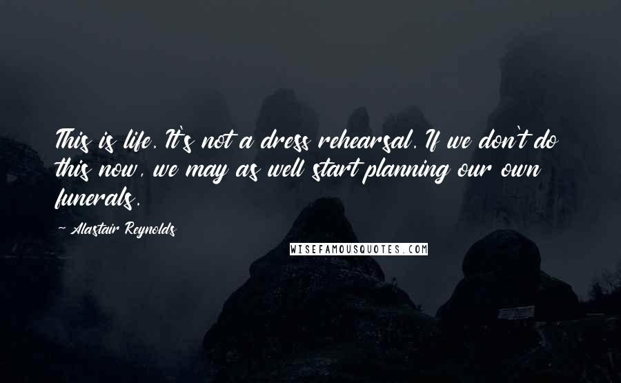 Alastair Reynolds Quotes: This is life. It's not a dress rehearsal. If we don't do this now, we may as well start planning our own funerals.