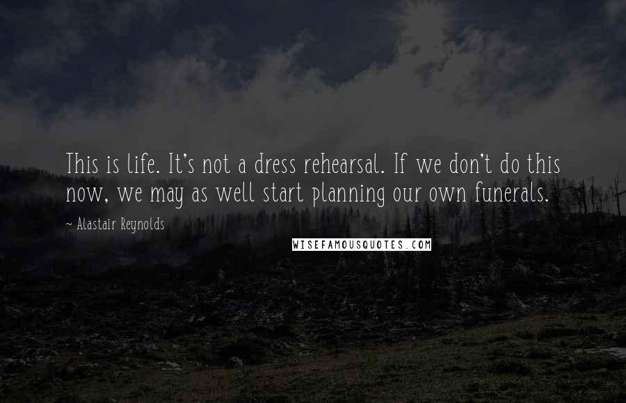 Alastair Reynolds Quotes: This is life. It's not a dress rehearsal. If we don't do this now, we may as well start planning our own funerals.