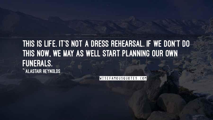 Alastair Reynolds Quotes: This is life. It's not a dress rehearsal. If we don't do this now, we may as well start planning our own funerals.