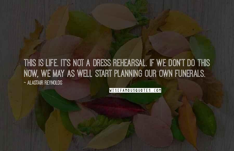 Alastair Reynolds Quotes: This is life. It's not a dress rehearsal. If we don't do this now, we may as well start planning our own funerals.