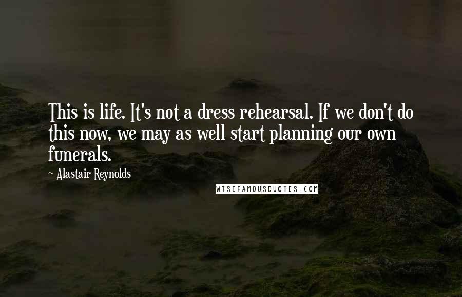 Alastair Reynolds Quotes: This is life. It's not a dress rehearsal. If we don't do this now, we may as well start planning our own funerals.