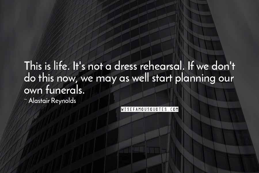 Alastair Reynolds Quotes: This is life. It's not a dress rehearsal. If we don't do this now, we may as well start planning our own funerals.