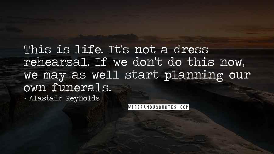 Alastair Reynolds Quotes: This is life. It's not a dress rehearsal. If we don't do this now, we may as well start planning our own funerals.