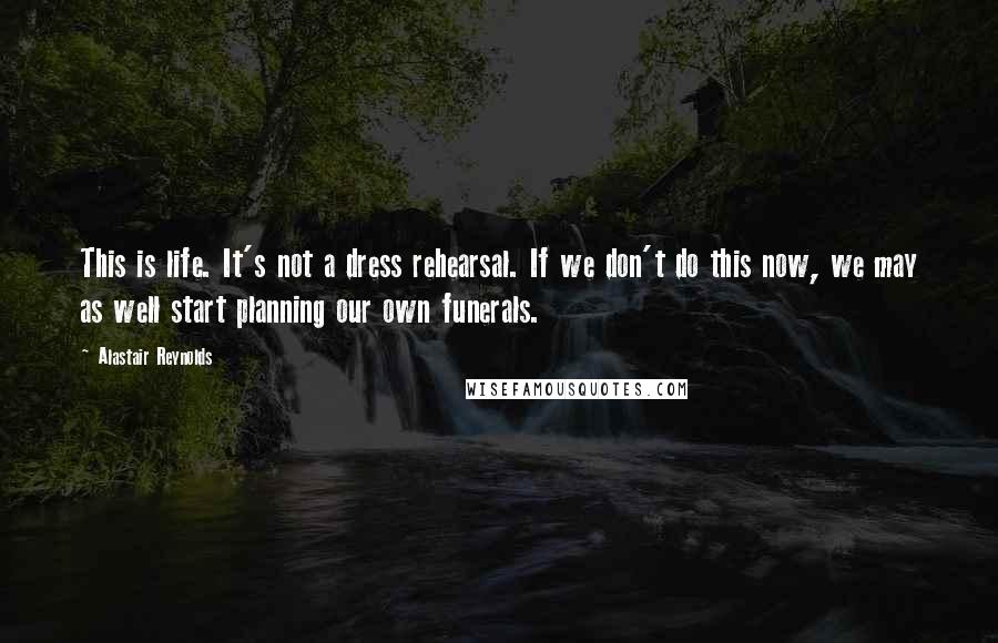 Alastair Reynolds Quotes: This is life. It's not a dress rehearsal. If we don't do this now, we may as well start planning our own funerals.