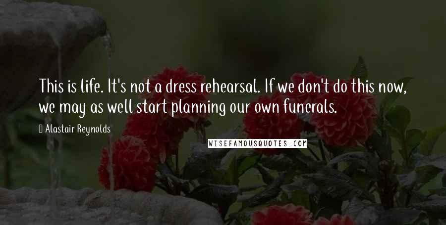 Alastair Reynolds Quotes: This is life. It's not a dress rehearsal. If we don't do this now, we may as well start planning our own funerals.