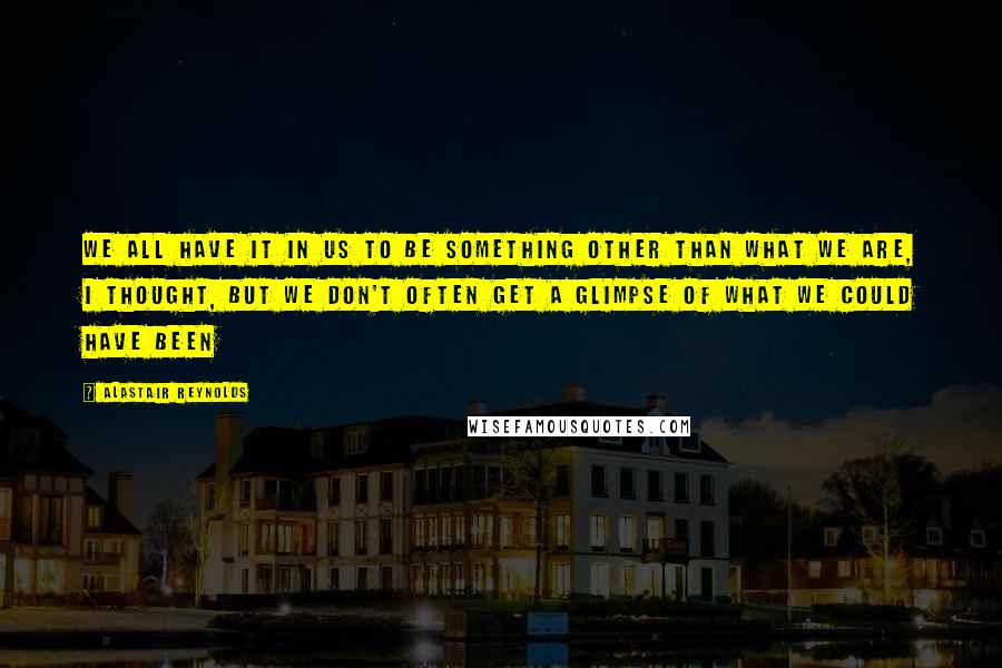 Alastair Reynolds Quotes: We all have it in us to be something other than what we are, I thought, but we don't often get a glimpse of what we could have been