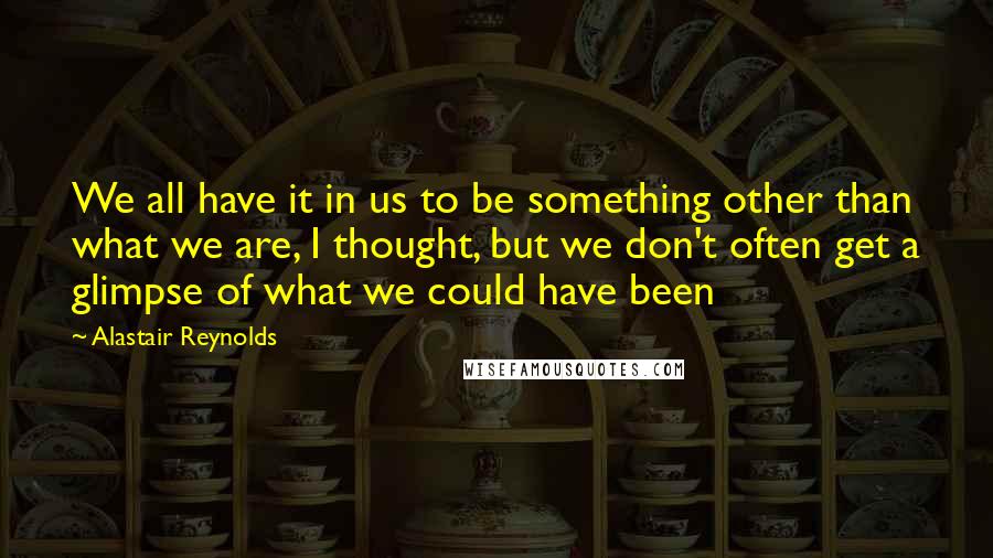 Alastair Reynolds Quotes: We all have it in us to be something other than what we are, I thought, but we don't often get a glimpse of what we could have been