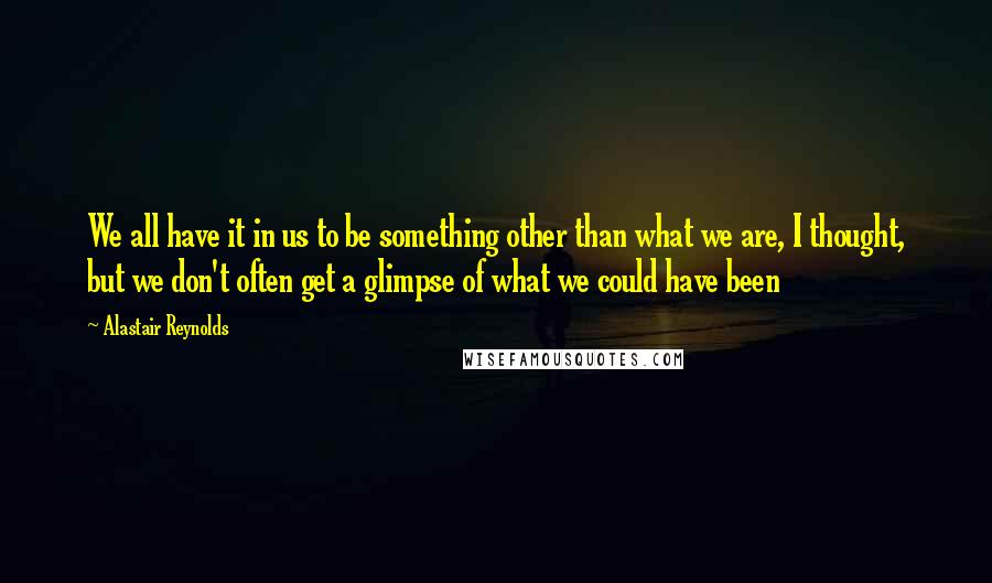 Alastair Reynolds Quotes: We all have it in us to be something other than what we are, I thought, but we don't often get a glimpse of what we could have been