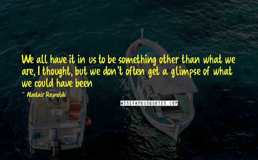 Alastair Reynolds Quotes: We all have it in us to be something other than what we are, I thought, but we don't often get a glimpse of what we could have been