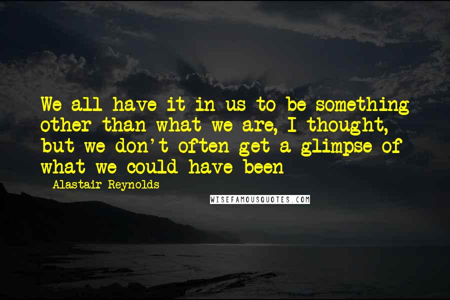Alastair Reynolds Quotes: We all have it in us to be something other than what we are, I thought, but we don't often get a glimpse of what we could have been