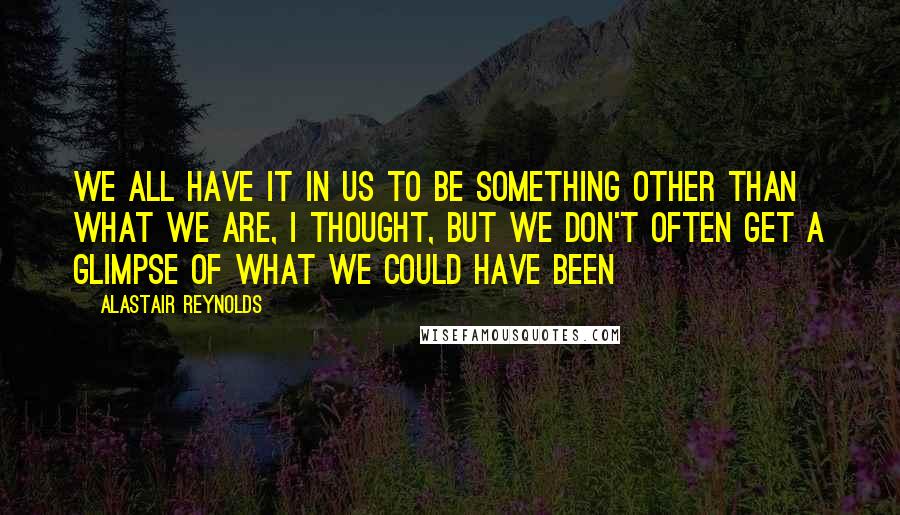 Alastair Reynolds Quotes: We all have it in us to be something other than what we are, I thought, but we don't often get a glimpse of what we could have been