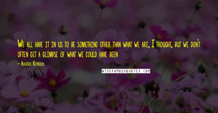 Alastair Reynolds Quotes: We all have it in us to be something other than what we are, I thought, but we don't often get a glimpse of what we could have been