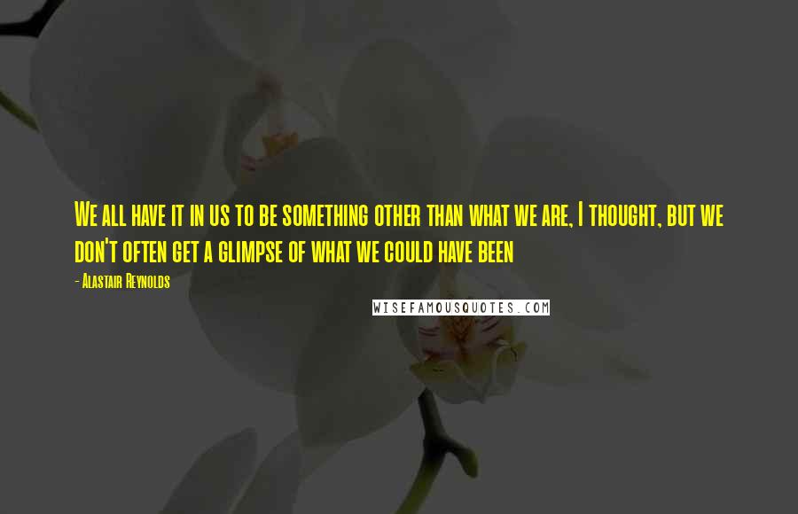 Alastair Reynolds Quotes: We all have it in us to be something other than what we are, I thought, but we don't often get a glimpse of what we could have been