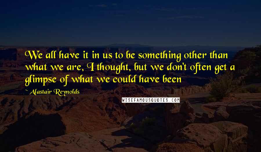 Alastair Reynolds Quotes: We all have it in us to be something other than what we are, I thought, but we don't often get a glimpse of what we could have been