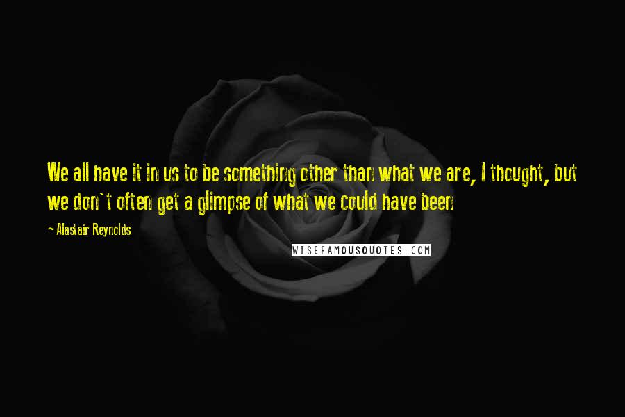 Alastair Reynolds Quotes: We all have it in us to be something other than what we are, I thought, but we don't often get a glimpse of what we could have been
