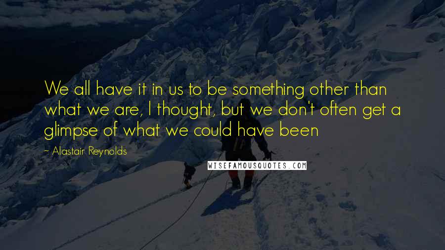 Alastair Reynolds Quotes: We all have it in us to be something other than what we are, I thought, but we don't often get a glimpse of what we could have been
