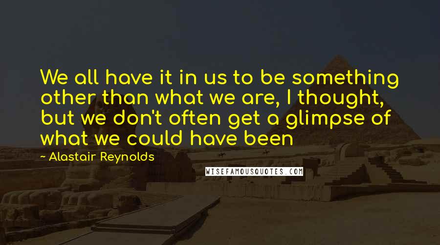 Alastair Reynolds Quotes: We all have it in us to be something other than what we are, I thought, but we don't often get a glimpse of what we could have been