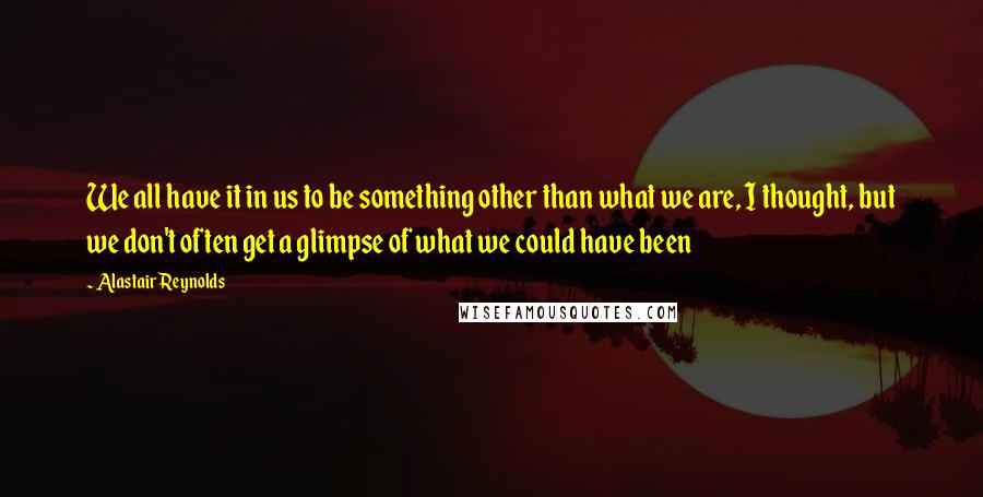 Alastair Reynolds Quotes: We all have it in us to be something other than what we are, I thought, but we don't often get a glimpse of what we could have been