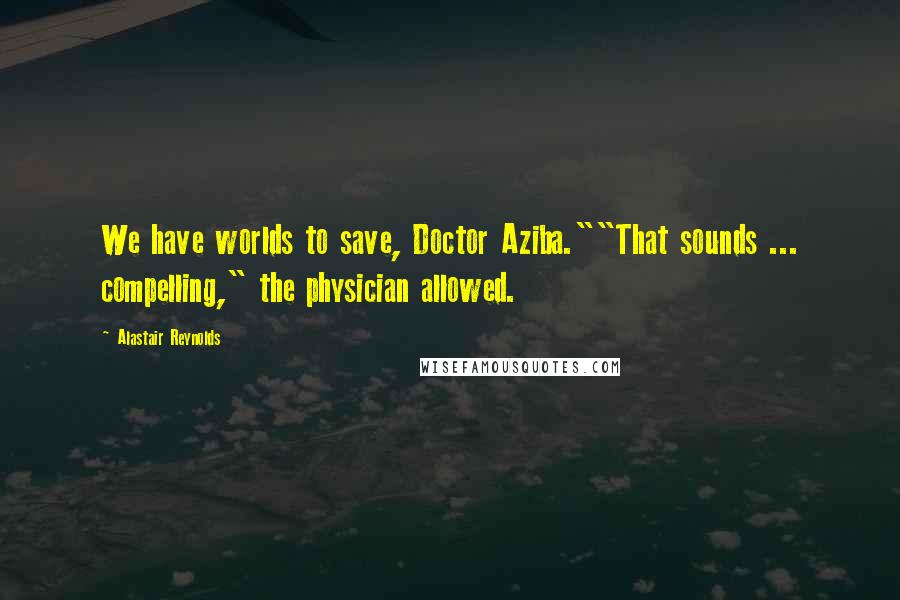 Alastair Reynolds Quotes: We have worlds to save, Doctor Aziba.""That sounds ... compelling," the physician allowed.