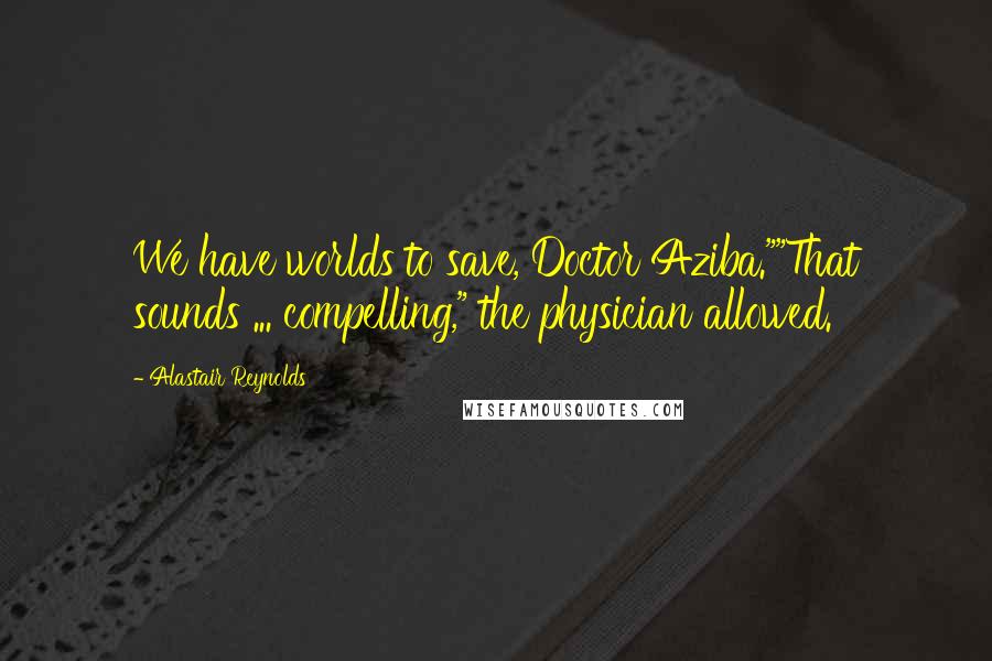 Alastair Reynolds Quotes: We have worlds to save, Doctor Aziba.""That sounds ... compelling," the physician allowed.