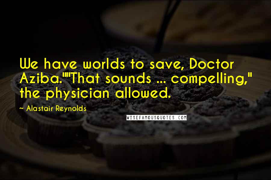 Alastair Reynolds Quotes: We have worlds to save, Doctor Aziba.""That sounds ... compelling," the physician allowed.