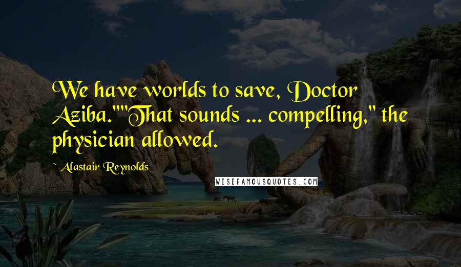 Alastair Reynolds Quotes: We have worlds to save, Doctor Aziba.""That sounds ... compelling," the physician allowed.