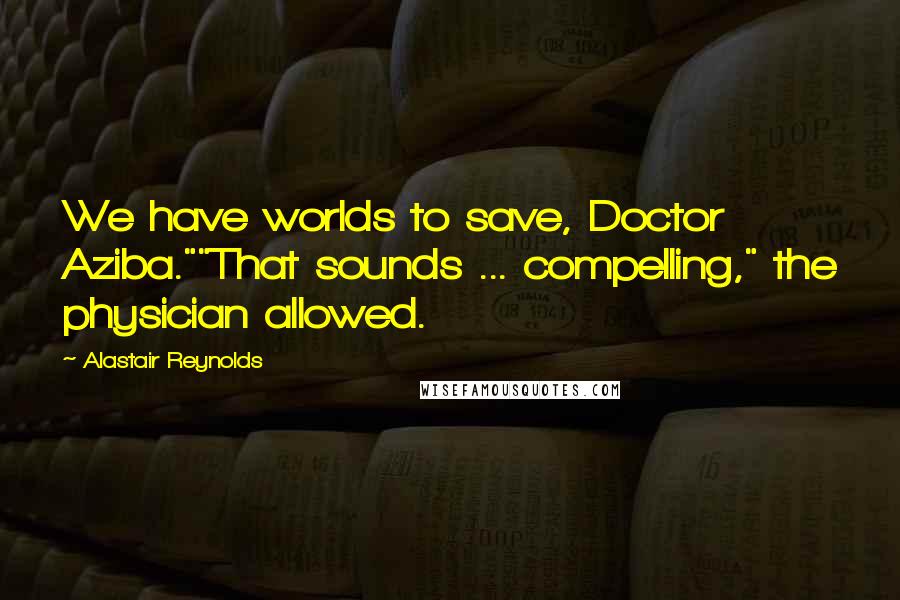 Alastair Reynolds Quotes: We have worlds to save, Doctor Aziba.""That sounds ... compelling," the physician allowed.