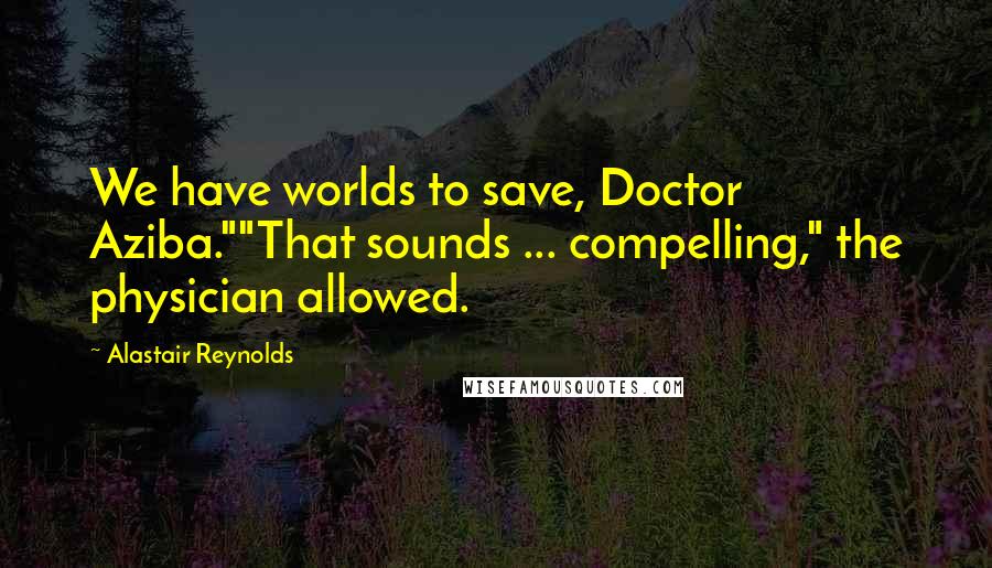 Alastair Reynolds Quotes: We have worlds to save, Doctor Aziba.""That sounds ... compelling," the physician allowed.