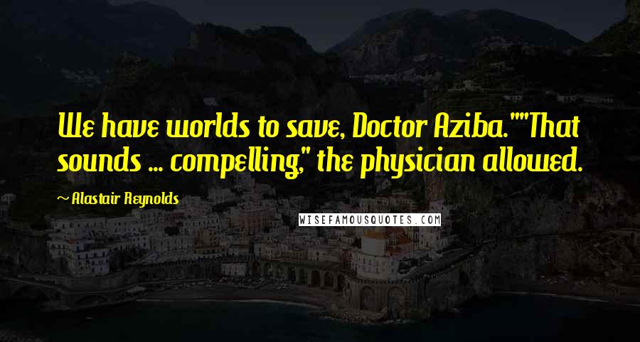 Alastair Reynolds Quotes: We have worlds to save, Doctor Aziba.""That sounds ... compelling," the physician allowed.