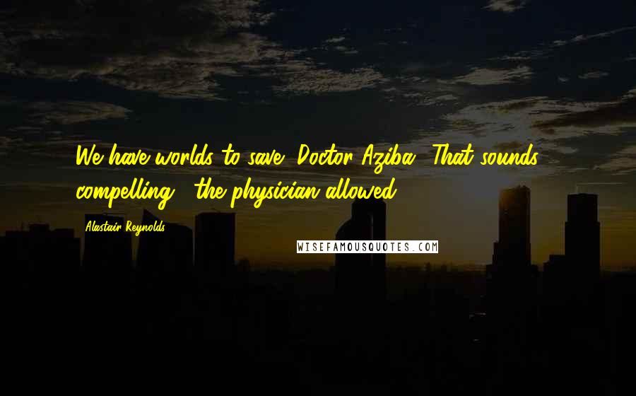 Alastair Reynolds Quotes: We have worlds to save, Doctor Aziba.""That sounds ... compelling," the physician allowed.